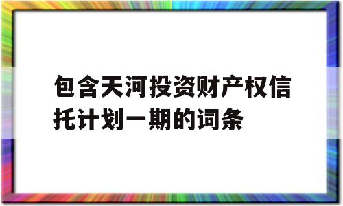 包含天河投资财产权信托计划一期的词条