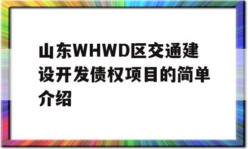 山东WHWD区交通建设开发债权项目的简单介绍