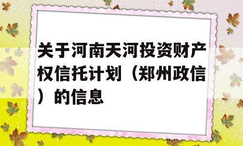 关于河南天河投资财产权信托计划（郑州政信）的信息