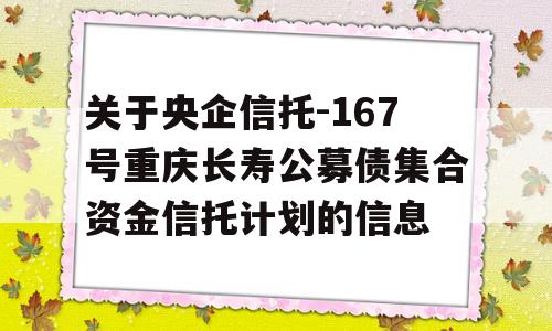 关于央企信托-167号重庆长寿公募债集合资金信托计划的信息