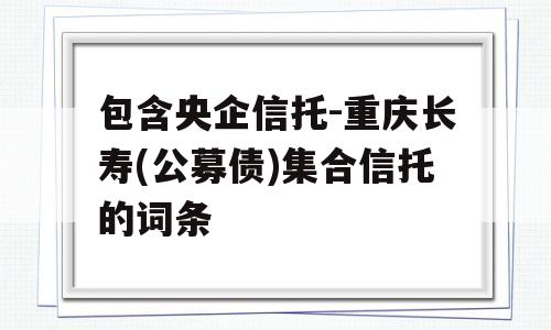 包含央企信托-重庆长寿(公募债)集合信托的词条