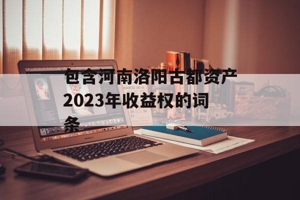 包含河南洛阳古都资产2023年收益权的词条