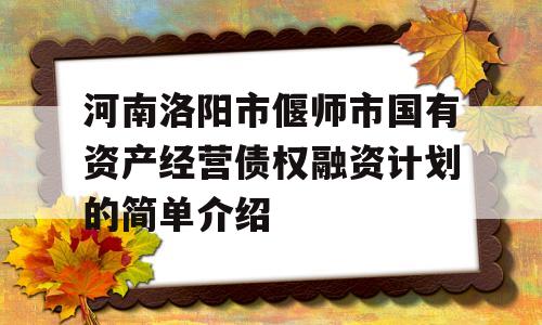 河南洛阳市偃师市国有资产经营债权融资计划的简单介绍