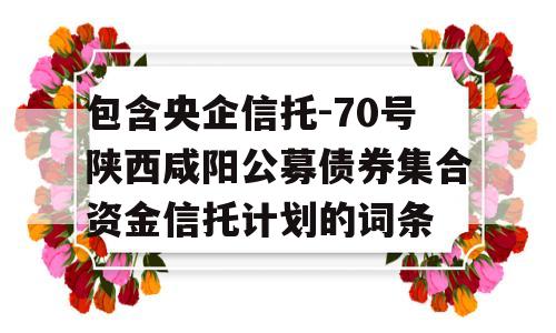 包含央企信托-70号陕西咸阳公募债券集合资金信托计划的词条