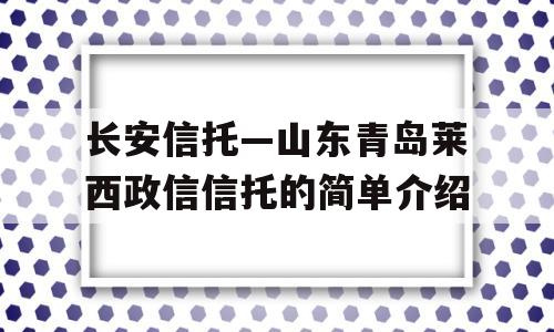 长安信托—山东青岛莱西政信信托的简单介绍