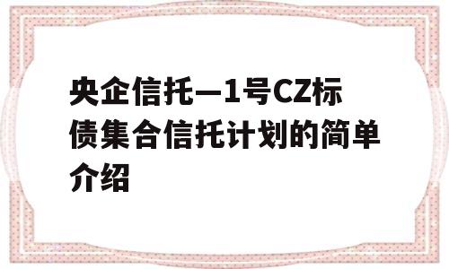 央企信托—1号CZ标债集合信托计划的简单介绍