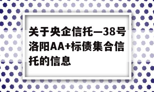 关于央企信托—38号洛阳AA+标债集合信托的信息