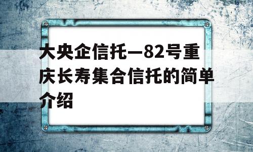 大央企信托—82号重庆长寿集合信托的简单介绍