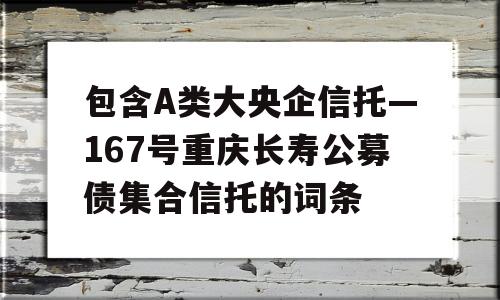 包含A类大央企信托—167号重庆长寿公募债集合信托的词条