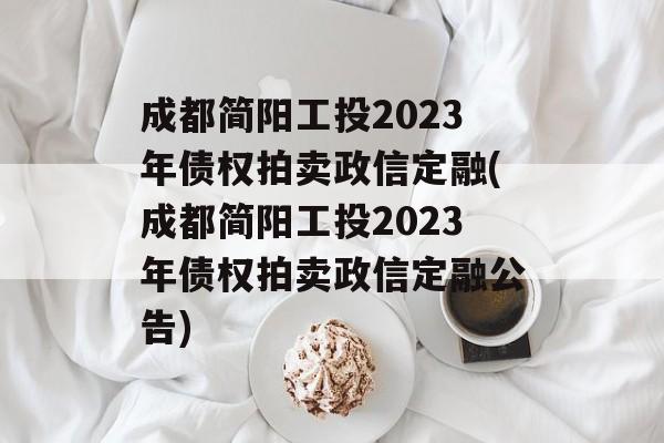 成都简阳工投2023年债权拍卖政信定融(成都简阳工投2023年债权拍卖政信定融公告)