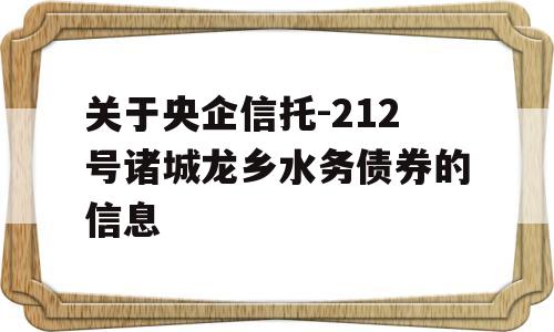 关于央企信托-212号诸城龙乡水务债券的信息