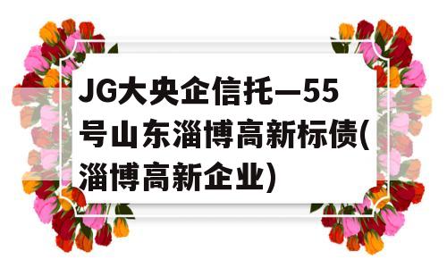 JG大央企信托—55号山东淄博高新标债(淄博高新企业)