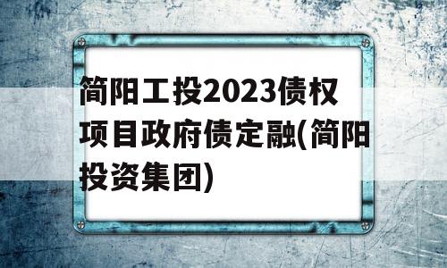 简阳工投2023债权项目政府债定融(简阳投资集团)