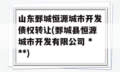 山东鄄城恒源城市开发债权转让(鄄城县恒源城市开发有限公司 ***)