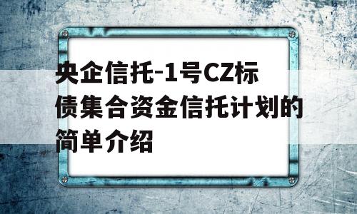 央企信托-1号CZ标债集合资金信托计划的简单介绍