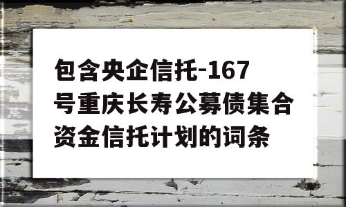 包含央企信托-167号重庆长寿公募债集合资金信托计划的词条