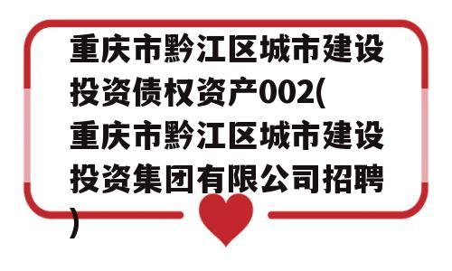 重庆市黔江区城市建设投资债权资产002(重庆市黔江区城市建设投资集团有限公司招聘)