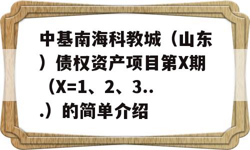 中基南海科教城（山东）债权资产项目第X期（X=1、2、3...）的简单介绍