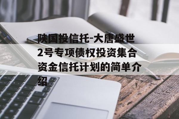 陕国投信托-大唐盛世2号专项债权投资集合资金信托计划的简单介绍