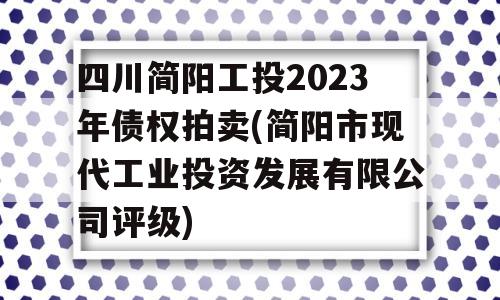 四川简阳工投2023年债权拍卖(简阳市现代工业投资发展有限公司评级)