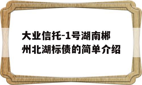 大业信托-1号湖南郴州北湖标债的简单介绍