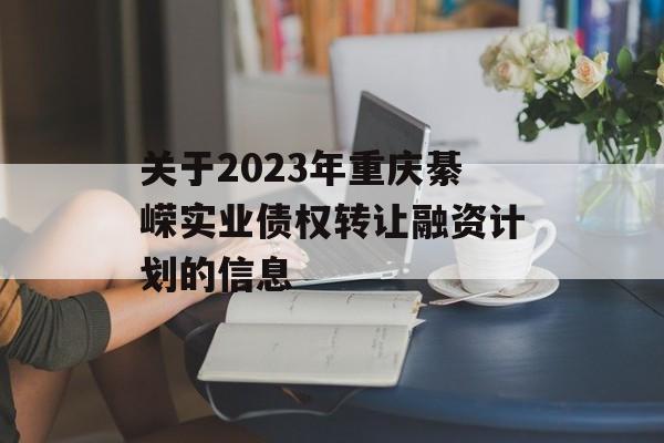 关于2023年重庆綦嵘实业债权转让融资计划的信息