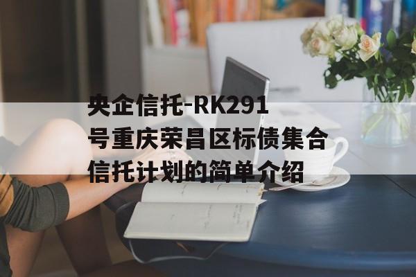 央企信托-RK291号重庆荣昌区标债集合信托计划的简单介绍