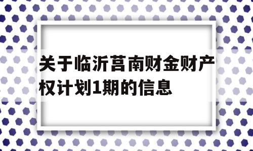 关于临沂莒南财金财产权计划1期的信息