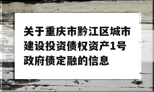 关于重庆市黔江区城市建设投资债权资产1号政府债定融的信息