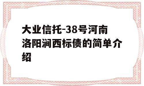 大业信托-38号河南洛阳涧西标债的简单介绍