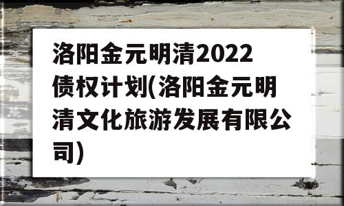 洛阳金元明清2022债权计划(洛阳金元明清文化旅游发展有限公司)