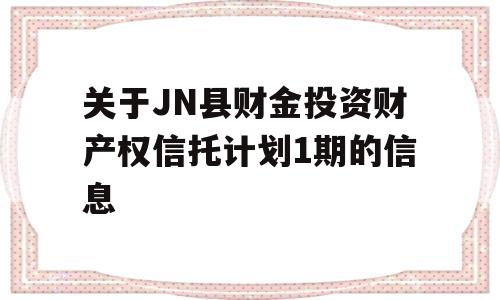 关于JN县财金投资财产权信托计划1期的信息