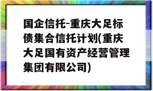 国企信托-重庆大足标债集合信托计划(重庆大足国有资产经营管理集团有限公司)