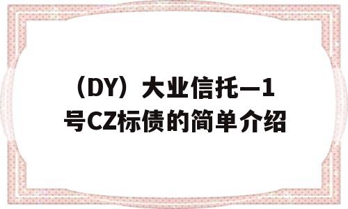 （DY）大业信托—1号CZ标债的简单介绍