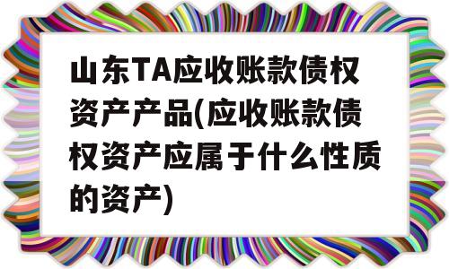 山东TA应收账款债权资产产品(应收账款债权资产应属于什么性质的资产)