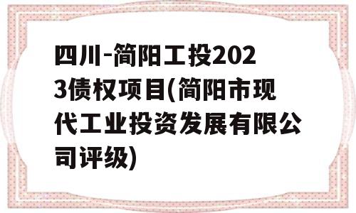 四川-简阳工投2023债权项目(简阳市现代工业投资发展有限公司评级)