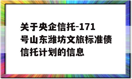 关于央企信托-171号山东潍坊文旅标准债信托计划的信息