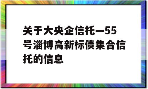 关于大央企信托—55号淄博高新标债集合信托的信息