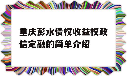 重庆彭水债权收益权政信定融的简单介绍