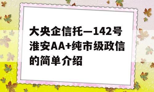 大央企信托—142号淮安AA+纯市级政信的简单介绍