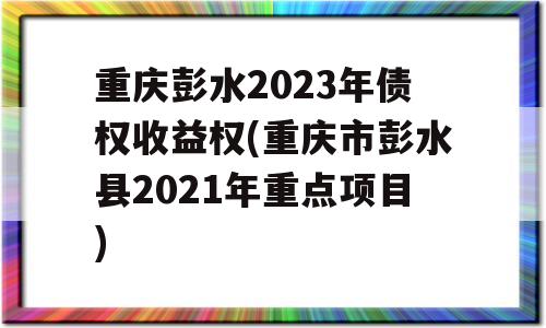 重庆彭水2023年债权收益权(重庆市彭水县2021年重点项目)