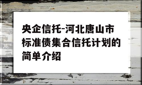 央企信托-河北唐山市标准债集合信托计划的简单介绍