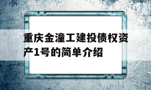 重庆金潼工建投债权资产1号的简单介绍