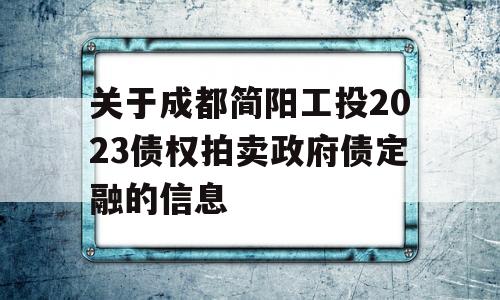 关于成都简阳工投2023债权拍卖政府债定融的信息