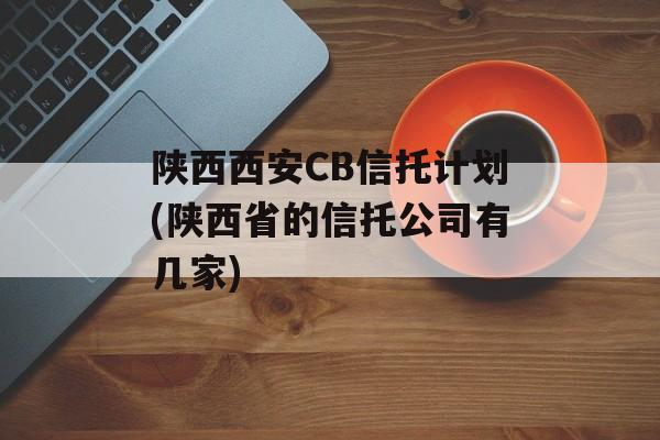 陕西西安CB信托计划(陕西省的信托公司有几家)