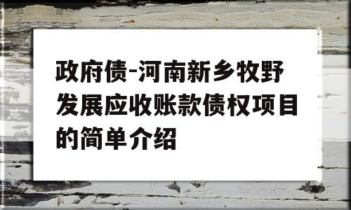 政府债-河南新乡牧野发展应收账款债权项目的简单介绍