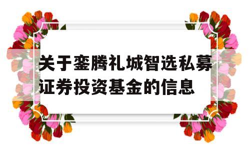 关于銮腾礼城智选私募证券投资基金的信息