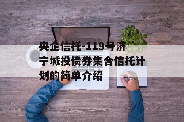 央企信托-119号济宁城投债券集合信托计划的简单介绍