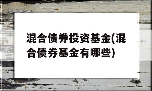 混合债券投资基金(混合债券基金有哪些)