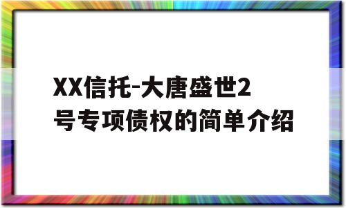 XX信托-大唐盛世2号专项债权的简单介绍